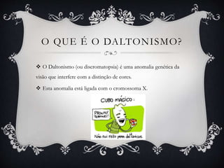 O QUE É O DALTONISMO?
 O Daltonismo (ou discromatopsia) é uma anomalia genética da
visão que interfere com a distinção de cores.
 Esta anomalia está ligada com o cromossoma X.
 