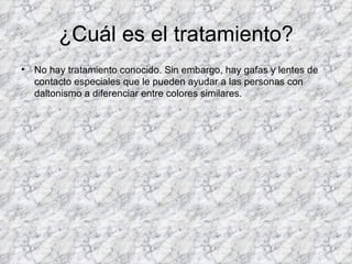¿Cuál es el tratamiento?
•   No hay tratamiento conocido. Sin embargo, hay gafas y lentes de
    contacto especiales que le pueden ayudar a las personas con
    daltonismo a diferenciar entre colores similares.
 