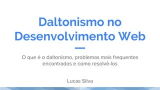 Daltonismo no
Desenvolvimento Web
O que é o daltonismo, problemas mais frequentes
encontrados e como resolvê-los
Lucas Silva
 