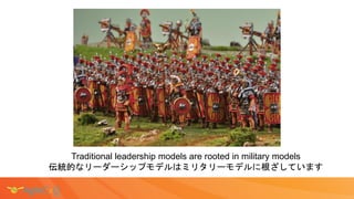 Traditional leadership models are rooted in military models
伝統的なリーダーシップモデルはミリタリーモデルに根ざしています
 