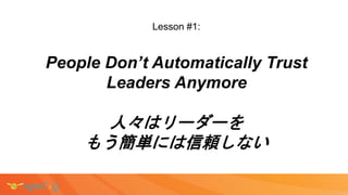 Lesson #1:
People Don’t Automatically Trust
Leaders Anymore
人々はリーダーを
もう簡単には信頼しない
 