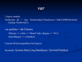 var //Agora compila. Northwind db = new Northwind(@"DataSource=.\SQLEXPRESS;Initial Catalog=Northwind"); var pedidos = db.Clientes .Where(c => c.País == “Brasil" && c.Regiao == “Ne") .SelectMany(c => c.Pedidos); Console.WriteLine(pedidos.GetType()); Resultado:  System.Data.Linq.DataQuery`1[nwind.Pedidos] 