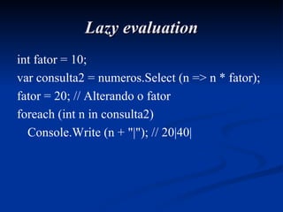 Lazy evaluation int fator = 10;  var consulta2 = numeros.Select (n => n * fator); fator = 20; // Alterando o fator foreach (int n in consulta2) Console.Write (n + "|"); // 20|40| 