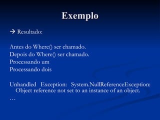 Exemplo    Resultado: Antes do Where() ser chamado. Depois do Where() ser chamado. Processando um Processando dois Unhandled Exception: System.NullReferenceException: Object reference not set to an instance of an object. … 