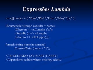Expressões  Lambda string[] nomes = { "Tom","Dick","Harry","Mary","Jay" }; IEnumerable<string> consulta = nomes .Where (n => n.Contains ("a")) .OrderBy (n => n.Length) .Select (n => n.ToUpper( )); foreach (string nome in consulta) Console.Write (nome + "|"); // RESULTADO: JAY|MARY|HARRY| //Operadores padrão: where, orderby, select... 