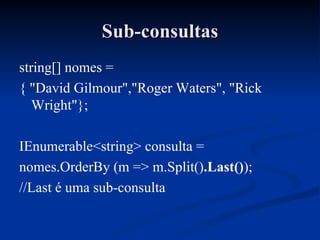 Sub-consultas string[] nomes = { "David Gilmour","Roger Waters", "Rick Wright"}; IEnumerable<string> consulta = nomes.OrderBy (m => m.Split() .Last() ); //Last é uma sub-consulta 
