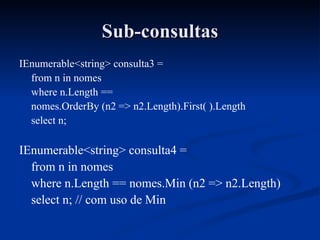Sub-consultas IEnumerable<string> consulta3 = from n in nomes where n.Length == nomes.OrderBy (n2 => n2.Length).First( ).Length select n; IEnumerable<string> consulta4 = from n in nomes where n.Length == nomes.Min (n2 => n2.Length) select n; // com uso de Min 