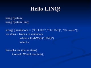 Hello LINQ! using System; using System.Linq; string[ ] saudacoes = { "Oi LIEC", "Oi LINQ", "Oi turma" }; var itens = from s in saudacoes where s.EndsWith("LINQ") select s; foreach (var item in itens) Console.WriteLine(item); 