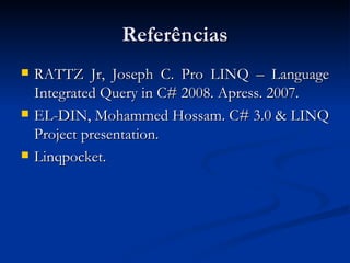 Referências RATTZ Jr, Joseph C. Pro LINQ – Language Integrated Query in C# 2008. Apress. 2007. EL-DIN, Mohammed Hossam. C# 3.0 & LINQ Project presentation. Linqpocket. 