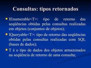 Consultas: tipos retornados IEnumerable<T>: tipo de retorno das seqüências obtidas pelas consultas realizadas em objetos (conjuntos de objetos); IQueryable<T>: tipo de retorno das seqüências obtidas pelas consultas realizadas com SQL (bases de dados); T é o tipo de dados dos objetos armazenados na seqüência de retorno de uma consulta; 