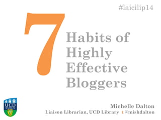 Michelle Dalton
Liaison Librarian, UCD Library t @mishdalton
#laicilip14
Habits of
Highly
Effective
Bloggers
 