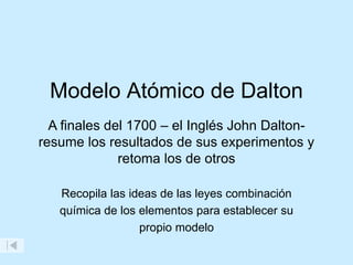 Modelo Atómico de Dalton
A finales del 1700 – el Inglés John Dalton-
resume los resultados de sus experimentos y
retoma los de otros
Recopila las ideas de las leyes combinación
química de los elementos para establecer su
propio modelo
 