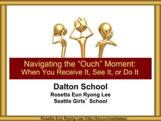 Dalton School
Rosetta Eun Ryong Lee
Seattle Girls’ School
Navigating the “Ouch” Moment:
When You Receive It, See It, or Do It
Rosetta Eun Ryong Lee (http://tiny.cc/rosettalee)
 