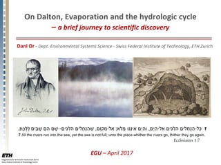 On Dalton, Evaporation and the hydrologic cycle
– a brief journey to scientific discovery
Dani Or - Dept. Environmental Systems Science - Swiss Federal Institute of Technology, ETH Zurich
EGU – April 2017
 