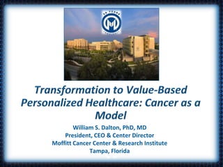 Transformation to Value-Based Personalized Healthcare: Cancer as a Model William S. Dalton, PhD, MDPresident, CEO & Center DirectorMoffitt Cancer Center & Research InstituteTampa, Florida 