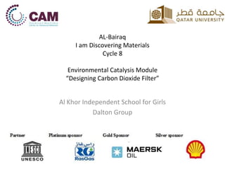 AL-Bairaq 
I am Discovering Materials 
Cycle 8 
Environmental Catalysis Module 
“Designing Carbon Dioxide Filter” 
Al Khor Independent School for Girls 
Dalton Group 
 