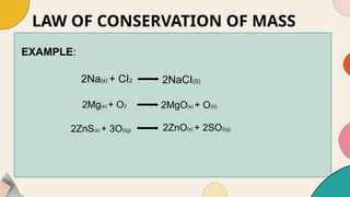 LAW OF CONSERVATION OF MASS
2Na(s) + CI2 2NaCI(S)
EXAMPLE:
2Mg(s) + O2 2MgO(s) + O(S)
2ZnS(s) + 3O2(g) 2ZnO(s) + 2SO2(g)
 