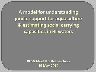 A model for understanding
public support for aquaculture
& estimating social carrying
capacities in RI waters
RI SG Meet the Researchers
19 May 2014
 