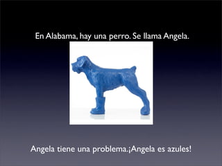 En Alabama, hay una perro. Se llama Angela.




Angela tiene una problema.¡Angela es azules!
 