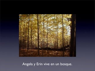 Angela y Erin vive en un bosque.
 