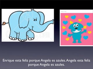 Enrique esta feliz porque Angela es azules. Angela esta feliz
                  porque Angela es azules.
 