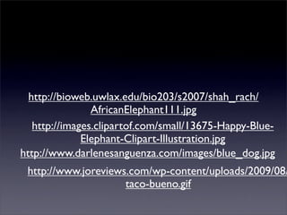 http://bioweb.uwlax.edu/bio203/s2007/shah_rach/
                AfricanElephant111.jpg
   http://images.clipartof.com/small/13675-Happy-Blue-
              Elephant-Clipart-Illustration.jpg
http://www.darlenesanguenza.com/images/blue_dog.jpg
 http://www.joreviews.com/wp-content/uploads/2009/08/
                     taco-bueno.gif
 