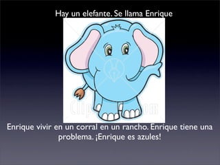 Hay un elefante. Se llama Enrique




Enrique vivir en un corral en un rancho. Enrique tiene una
               problema. ¡Enrique es azules!
 
