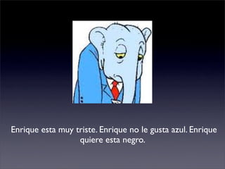 Enrique esta muy triste. Enrique no le gusta azul. Enrique
                  quiere esta negro.
 