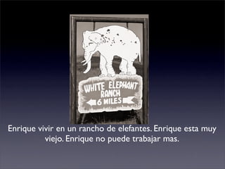 Enrique vivir en un rancho de elefantes. Enrique esta muy
          viejo. Enrique no puede trabajar mas.
 