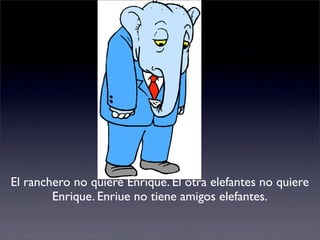 El ranchero no quiere Enrique. El otra elefantes no quiere
        Enrique. Enriue no tiene amigos elefantes.
 