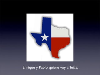 Enrique y Pablo quiere voy a Tejas.
 