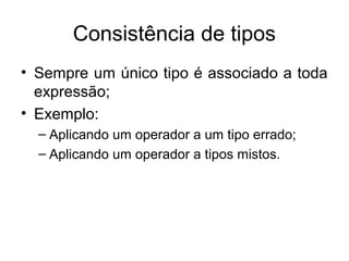 Consistência de tipos
• Sempre um único tipo é associado a toda
expressão;
• Exemplo:
– Aplicando um operador a um tipo errado;
– Aplicando um operador a tipos mistos.
 