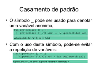 Casamento de padrão
• O símbolo _ pode ser usado para denotar
uma variável anônima;
• Com o uso deste símbolo, pode-se evitar
a repetição de variáveis:
 