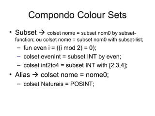 Compondo Colour Sets
• Subset  colset nome = subset nom0 by subset-
function; ou colset nome = subset nom0 with subset-list;
– fun even i = ((i mod 2) = 0);
– colset evenInt = subset INT by even;
– colset int2to4 = subset INT with [2,3,4];
• Alias  colset nome = nome0;
– colset Naturais = POSINT;
 