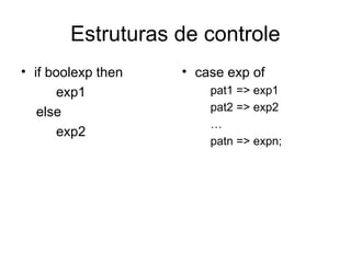 Estruturas de controle
• if boolexp then
exp1
else
exp2
• case exp of
pat1 => exp1
pat2 => exp2
…
patn => expn;
 