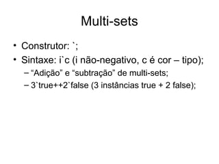Multi-sets
• Construtor: `;
• Sintaxe: i`c (i não-negativo, c é cor – tipo);
– “Adição” e “subtração” de multi-sets;
– 3`true++2`false (3 instâncias true + 2 false);
 
