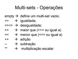 Multi-sets - Operações
empty  define um multi-set vazio;
==  igualdade;
<><>  desigualdade;
>>  maior que (>>= ou igual a)
<<  menor que (<<= ou igual a)
++  adição
--  subtração
**  multiplicação escalar
 