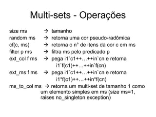Multi-sets - Operações
size ms  tamanho
random ms  retorna uma cor pseudo-radômica
cf(c, ms)  retorna o n° de itens da cor c em ms
filter p ms  filtra ms pelo predicado p
ext_col f ms  pega i1`c1++…++in`cn e retorna
i1`f(c1)++…++in`f(cn)
ext_ms f ms  pega i1`c1++…++in`cn e retorna
i1*f(c1)++…++in*f(cn)
ms_to_col ms  retorna um multi-set de tamanho 1 como
um elemento simples em ms (size ms=1,
raises no_singleton exception)
 