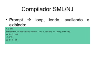 Compilador SML/NJ
• Prompt  loop, lendo, avaliando e
exibindo:
 