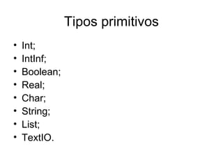 Tipos primitivos
• Int;
• IntInf;
• Boolean;
• Real;
• Char;
• String;
• List;
• TextIO.
 