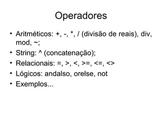 Operadores
• Aritméticos: +, -, *, / (divisão de reais), div,
mod, ~;
• String: ^ (concatenação);
• Relacionais: =, >, <, >=, <=, <>
• Lógicos: andalso, orelse, not
• Exemplos...
 