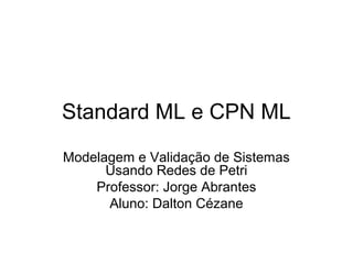 Standard ML e CPN ML
Modelagem e Validação de Sistemas
Usando Redes de Petri
Professor: Jorge Abrantes
Aluno: Dalton Cézane
 