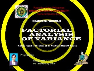 	Republic of the PhilippinesMINDANAO STATE UNIVERSITYGeneral Santos City GRADUATE PROGRAM FACTORIAL       	ANALYSIS  	OF VARIANCE A class report to the class of Dr. Ava Clare Marie O. Robles Presented by: Chellyn Mae P. Dalut 	      MST Elementary Math 