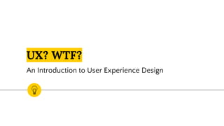 UX? WTF?
An Introduction to User Experience Design
 