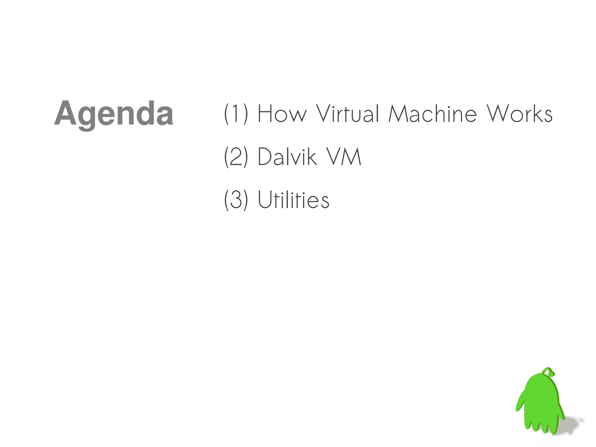 Agenda   (1) How Virtual Machine Works
         (2) Dalvik VM
         (3) Utilities
 