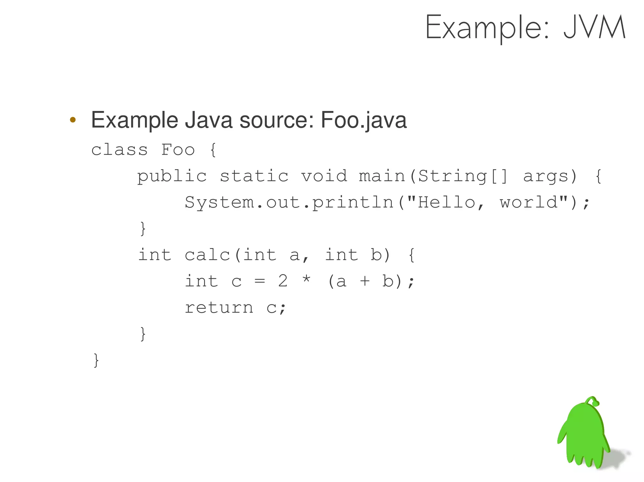 Example: JVM

• Example Java source: Foo.java
 class Foo {
     public static void main(String[] args) {
         System.out.println("Hello, world");
     }
     int calc(int a, int b) {
         int c = 2 * (a + b);
         return c;
     }
 }
 