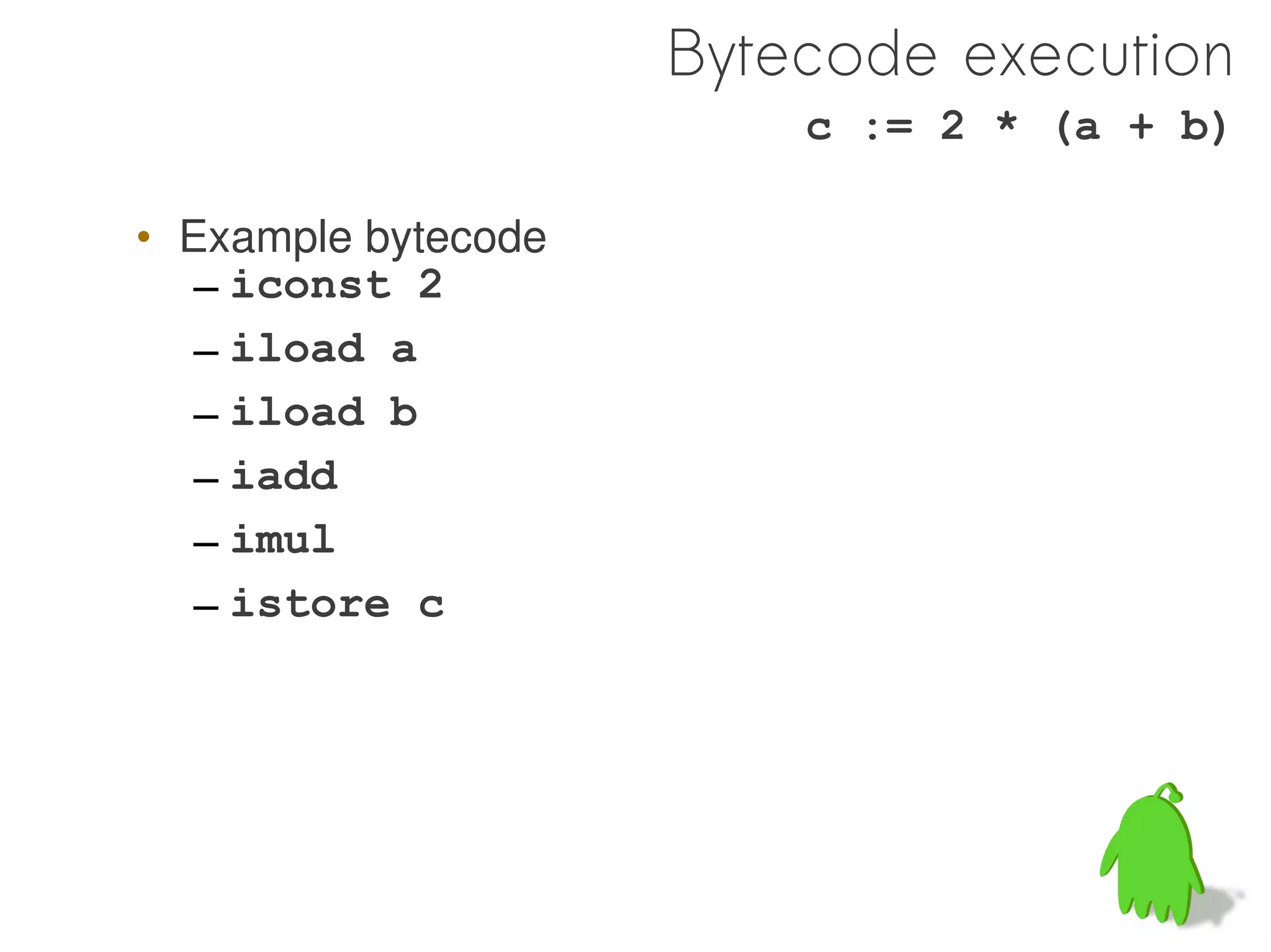 Bytecode execution
                         c := 2 * (a + b)

• Example bytecode
   – iconst 2
   – iload a
   – iload b
   – iadd
   – imul
   – istore c
 