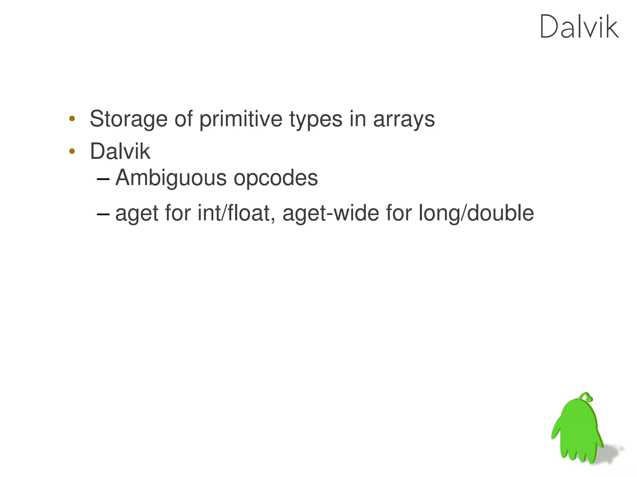 Dalvik

• Storage of primitive types in arrays
• Dalvik
   – Ambiguous opcodes
  – aget for int/float, aget-wide for long/double
 