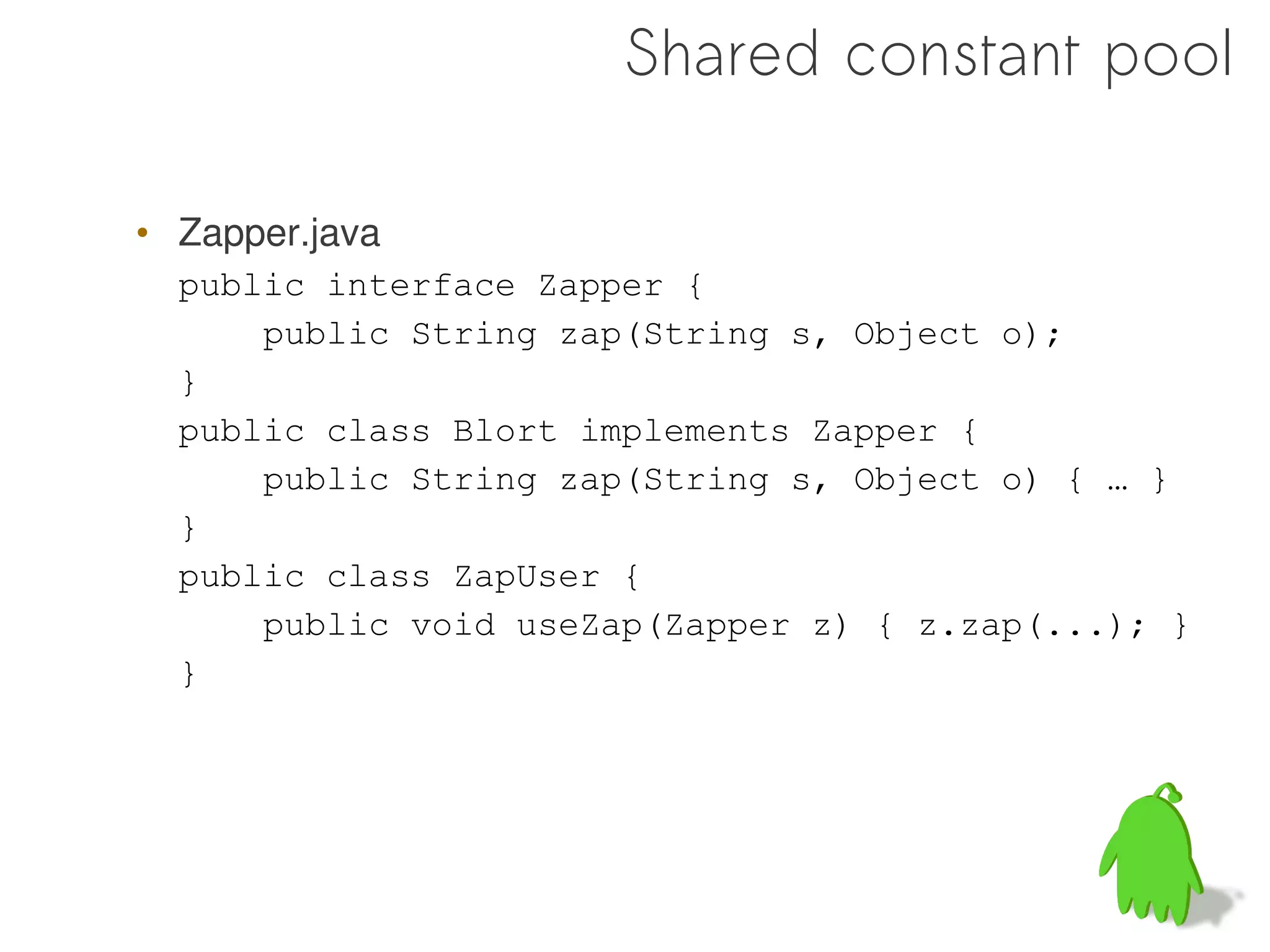 Shared constant pool

• Zapper.java
  public interface Zapper {
      public String zap(String s, Object o);
  }
  public class Blort implements Zapper {
      public String zap(String s, Object o) { … }
  }
  public class ZapUser {
      public void useZap(Zapper z) { z.zap(...); }
  }
 