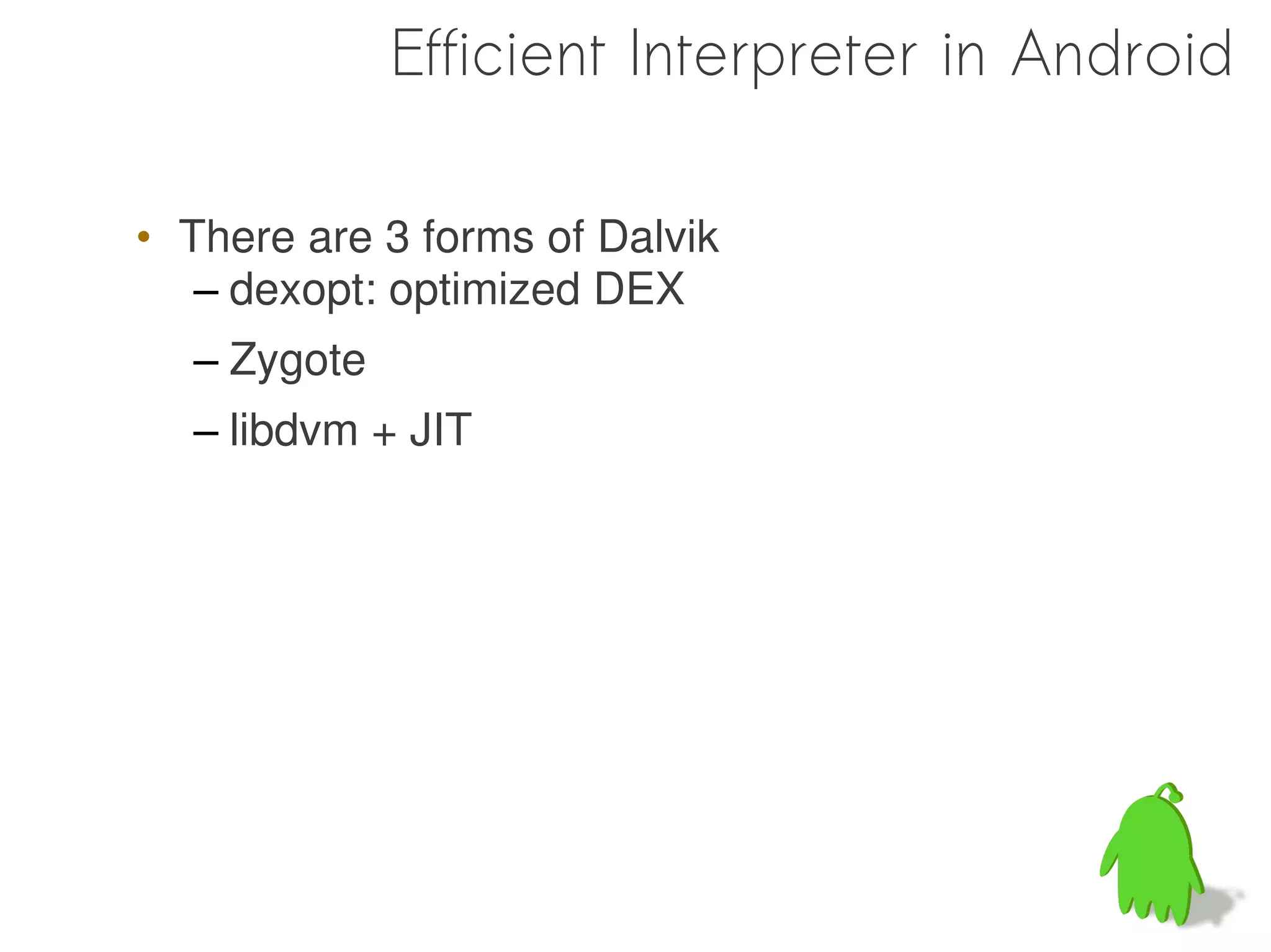 Efficient Interpreter in Android

• There are 3 forms of Dalvik
   – dexopt: optimized DEX
  – Zygote
  – libdvm + JIT
 